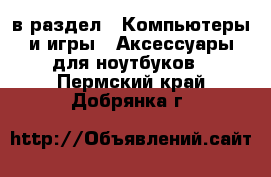  в раздел : Компьютеры и игры » Аксессуары для ноутбуков . Пермский край,Добрянка г.